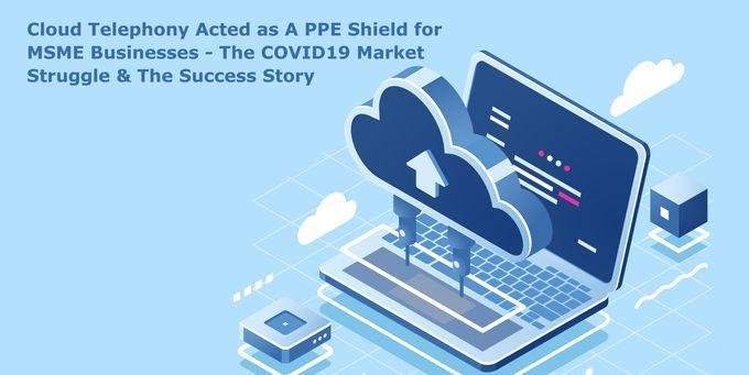 Cloud Telephony Acted as A PPE Shield for MSME Businesses-The COVID19 Market Struggle & The Success Story