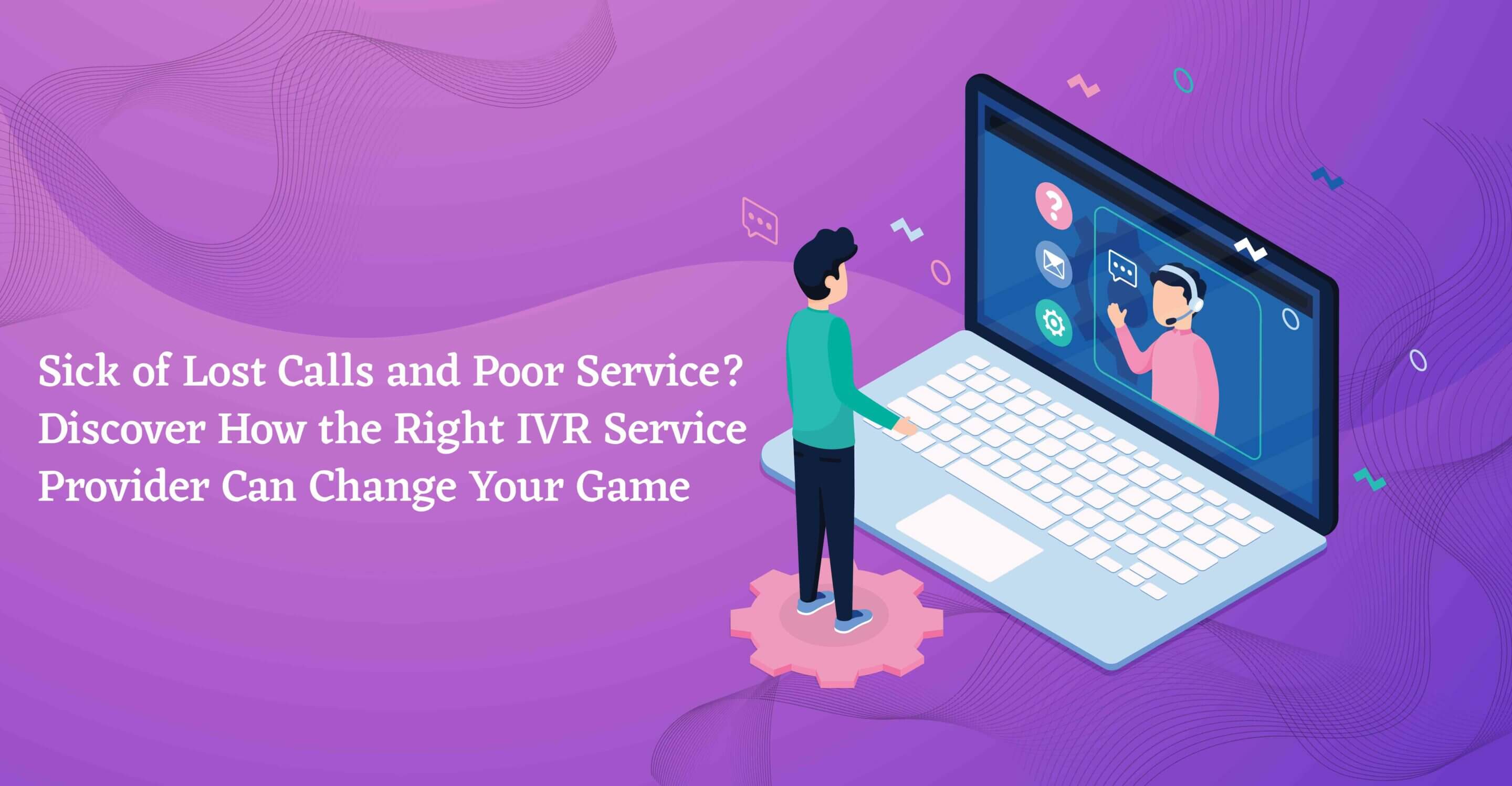Sick of Lost Calls and Poor Service? Discover How the Right IVR Service Provider Can Change Your Game